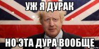 уж я дурак но эта дура вообще