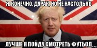 я, конечно, дурак, но не настолько лучше я пойду смотреть футбол