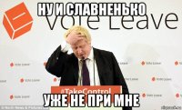 ну и славненько уже не при мне