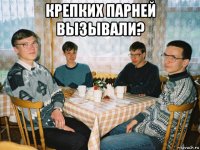 крепких парней вызывали? 