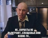  не...хорваты не выиграют...слащавые они какие-то...