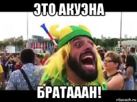это акуэна братааан!