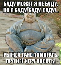 буду может я не буду, но я буду, буду, буду!.. рыжей тане помогать, про неё игру писать!