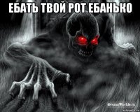 ебать твой рот ебанько 