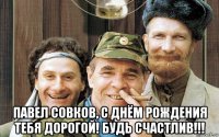  павел совков, с днём рождения тебя дорогой! будь счастлив!!!