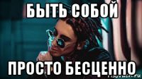 быть собой просто бесценно