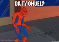da ty ohuel? 