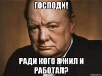 господи! ради кого я жил и работал?