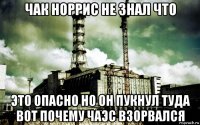 чак норрис не знал что это опасно но он пукнул туда вот почему чаэс взорвался