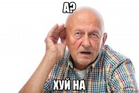 а? хуй на