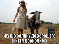  -ну шо ослику до хорошего життя доскочим?