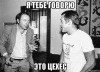я тебе говорю это цехес