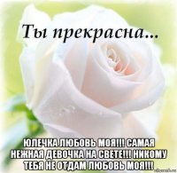  юлечка любовь моя!!! самая нежная девочка на свете!!! никому тебя не отдам любовь моя!!!