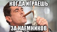 когда играешь за наемников