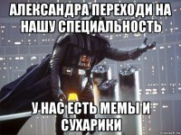 александра переходи на нашу специальность у нас есть мемы и сухарики