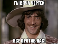 тысяча чертей все против нас!