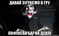 давай зіграємо в гру пофіксай баг на дейлі