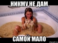никму не дам самой мало