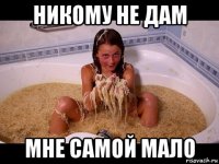 никому не дам мне самой мало