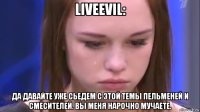 liveevil: да давайте уже сьедем с этой темы пельменей и смесителей. вы меня нарочно мучаете.