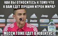 как вы относитесь к тому что к вам едет лучший игрок мира? месси тоже едет в ювентус?