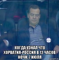  когда узнал что хорватия-россия в 12 часов ночи, 7 июля