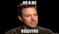 но я же пошутил