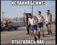 испания бежит? отбегалась нах..
