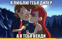 я люблю тебя дипер а я тебя венди