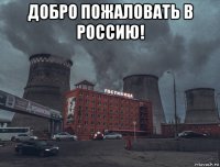 добро пожаловать в россию! 