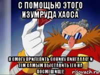 с помощью этого изумруда хаоса я смогу прилепить сонику пингааас! и тем самым выставить его на посмешище!