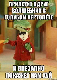 прилетит вдруг волшебник в голубом вертолёте и внезапно покажет нам хуй