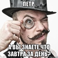 петр, а вы знаете,что завтра за день?