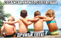 cocaincar,кирилл,серега,таша дружба, епта!