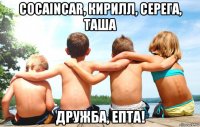 cocaincar, кирилл, серега, таша дружба, епта!