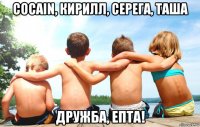 cocain, кирилл, серега, таша дружба, епта!