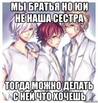 мы братья но юи не наша сестра тогда можно делать с ней что хочешь