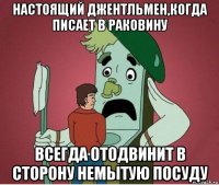 настоящий джентльмен,когда писает в раковину всегда отодвинит в сторону немытую посуду