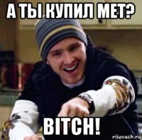 а ты купил met? bitch!