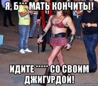 я, б*** мать кончиты! идите ***** со своим джигурдой!