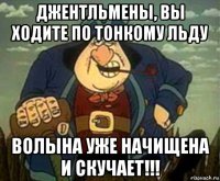 джентльмены, вы ходите по тонкому льду волына уже начищена и скучает!!!