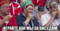  играйте как мы за вас едим