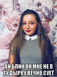  ой блин он мне не в ту дырку вечно сует