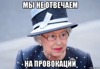 мы не отвечаем на провокации
