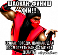 шаокан: финиш хим!!! ермак: погоди, шаокан, дай посмотреть как фаталити делать!