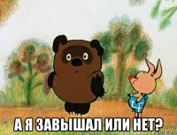  а я завышал или нет?