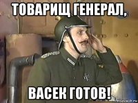 товарищ генерал, васек готов!