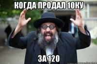 когда продал 10ку за 120