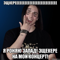 эщкерееееееееееееееееееееееееее я роняю запад! эщекере на мой концерт!