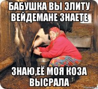 бабушка вы элиту вейдемане знаете знаю,её моя коза высрала